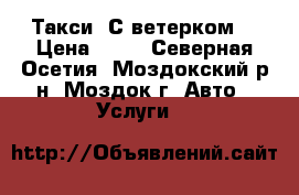 Такси “С ветерком“ › Цена ­ 40 - Северная Осетия, Моздокский р-н, Моздок г. Авто » Услуги   